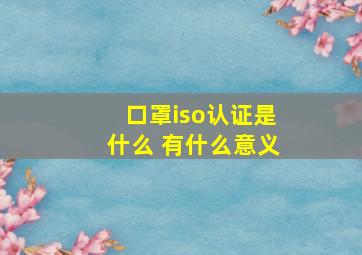 口罩iso认证是什么 有什么意义